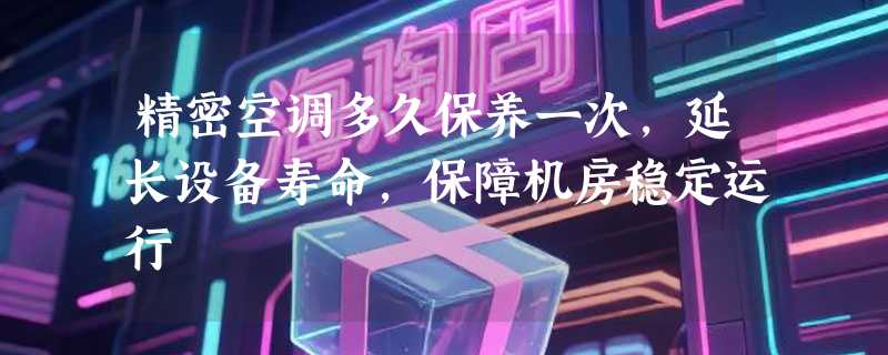 精密空调多久保养一次，延长设备寿命，保障机房稳定运行