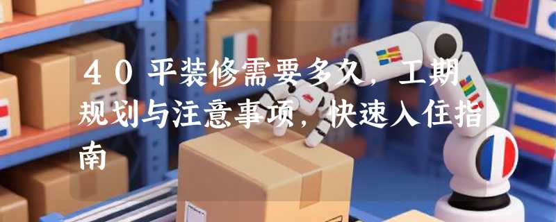 40平装修需要多久，工期规划与注意事项，快速入住指南