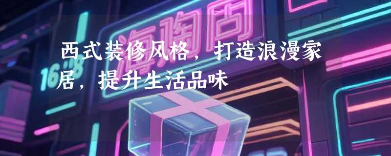 西式装修风格，打造浪漫家居，提升生活品味