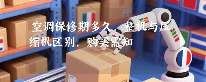 空调保修期多久，整机与压缩机区别，购买需知