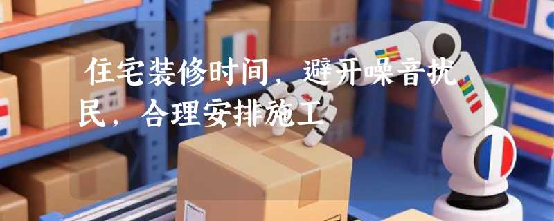 住宅装修时间，避开噪音扰民，合理安排施工