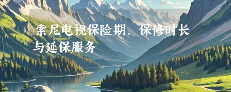 索尼电视保险期，保修时长与延保服务