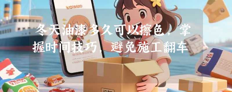 冬天油漆多久可以擦色，掌握时间技巧，避免施工翻车