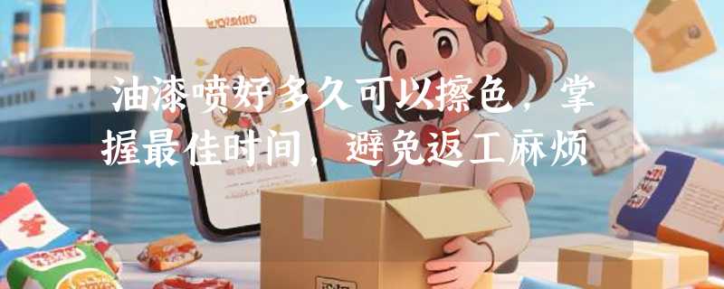 油漆喷好多久可以擦色，掌握最佳时间，避免返工麻烦