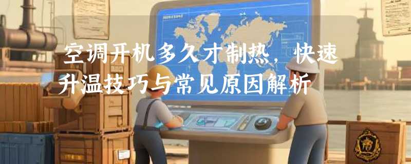 空调开机多久才制热，快速升温技巧与常见原因解析