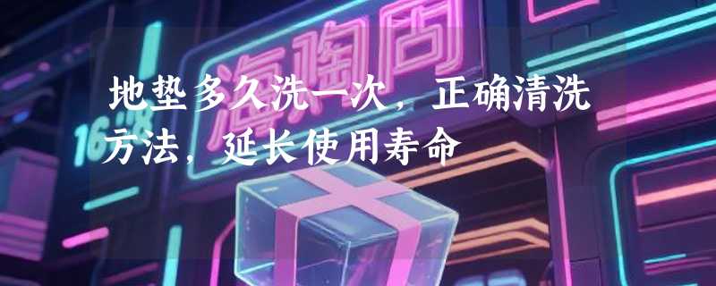地垫多久洗一次，正确清洗方法，延长使用寿命