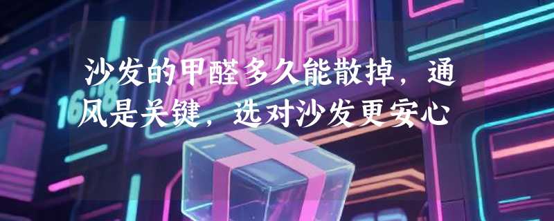 沙发的甲醛多久能散掉，通风是关键，选对沙发更安心