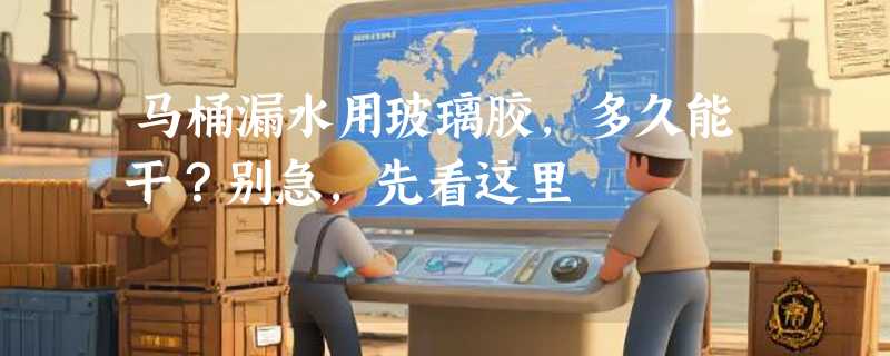 马桶漏水用玻璃胶，多久能干？别急，先看这里