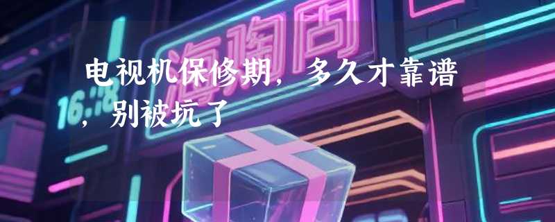 电视机保修期，多久才靠谱，别被坑了