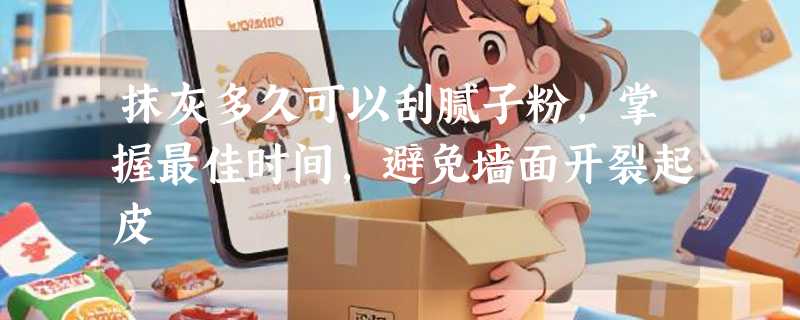 抹灰多久可以刮腻子粉，掌握最佳时间，避免墙面开裂起皮