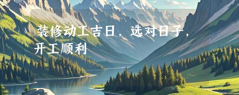 装修动工吉日，选对日子，开工顺利