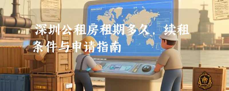 深圳公租房租期多久，续租条件与申请指南