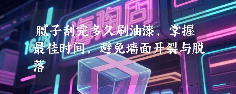 腻子刮完多久刷油漆，掌握最佳时间，避免墙面开裂与脱落