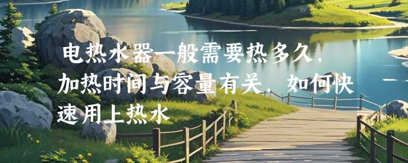 电热水器一般需要热多久，加热时间与容量有关，如何快速用上热水