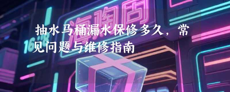 抽水马桶漏水保修多久，常见问题与维修指南