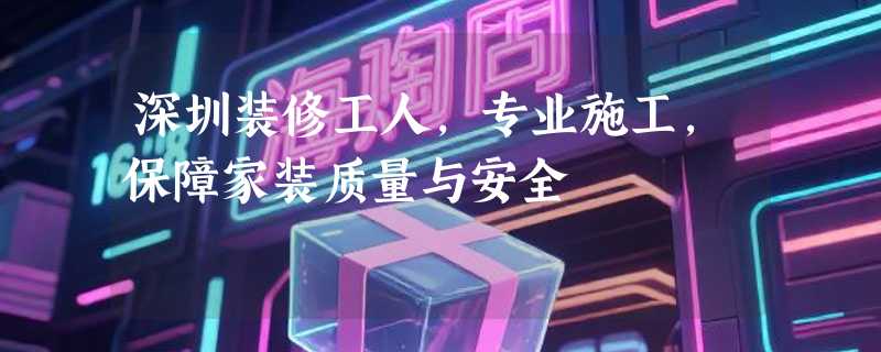 深圳装修工人，专业施工，保障家装质量与安全
