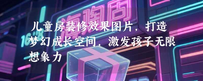 儿童房装修效果图片，打造梦幻成长空间，激发孩子无限想象力