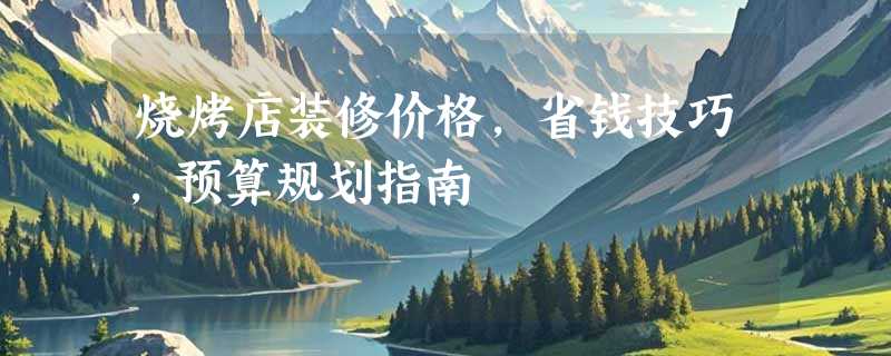 烧烤店装修价格，省钱技巧，预算规划指南