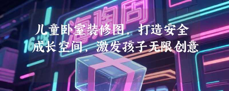 儿童卧室装修图，打造安全成长空间，激发孩子无限创意