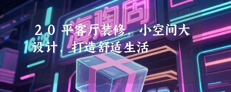 20平客厅装修，小空间大设计，打造舒适生活