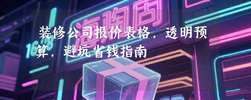 装修公司报价表格，透明预算，避坑省钱指南