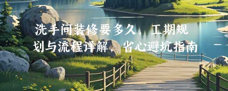 洗手间装修要多久，工期规划与流程详解，省心避坑指南
