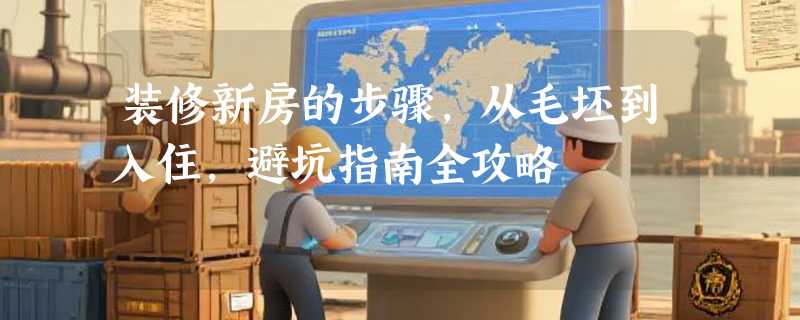 装修新房的步骤，从毛坯到入住，避坑指南全攻略