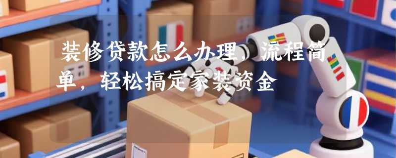 装修贷款怎么办理，流程简单，轻松搞定家装资金