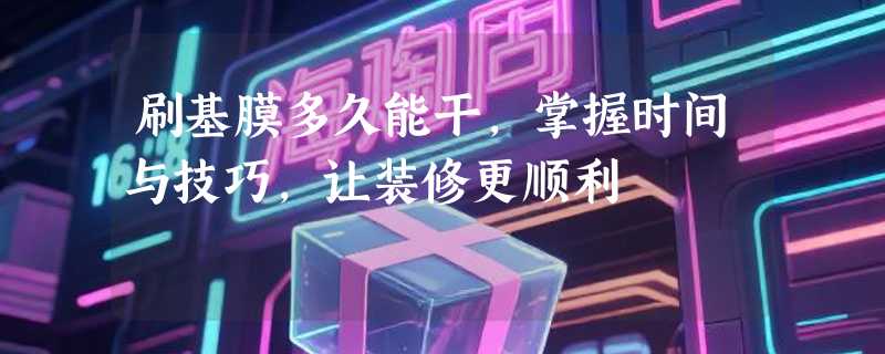 刷基膜多久能干，掌握时间与技巧，让装修更顺利