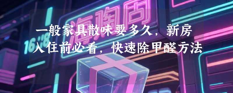 一般家具散味要多久，新房入住前必看，快速除甲醛方法