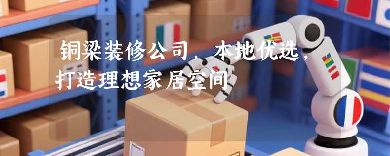 铜梁装修公司，本地优选，打造理想家居空间