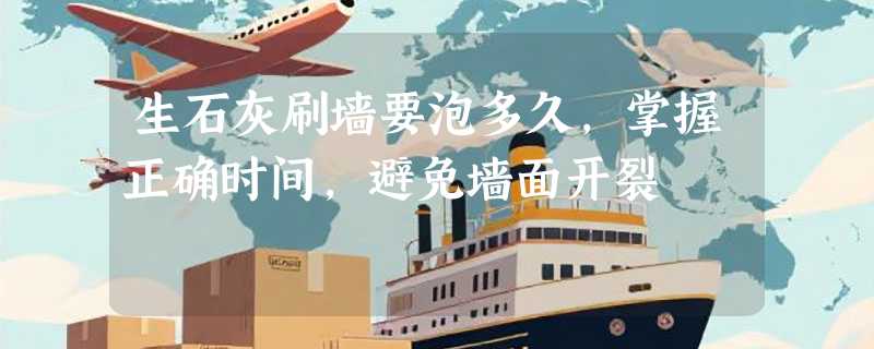 生石灰刷墙要泡多久，掌握正确时间，避免墙面开裂