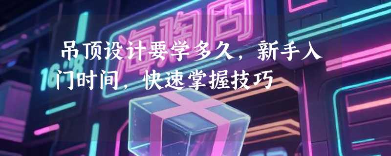 吊顶设计要学多久，新手入门时间，快速掌握技巧