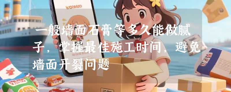 一般墙面石膏等多久能做腻子，掌握最佳施工时间，避免墙面开裂问题