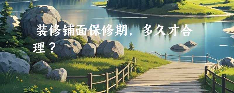 装修铺面保修期，多久才合理？