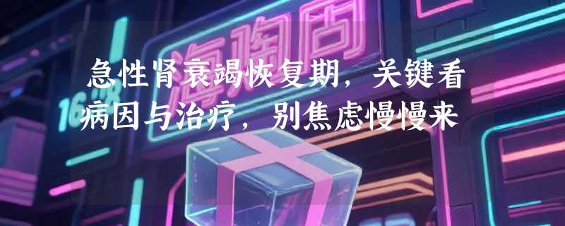 急性肾衰竭恢复期，关键看病因与治疗，别焦虑慢慢来