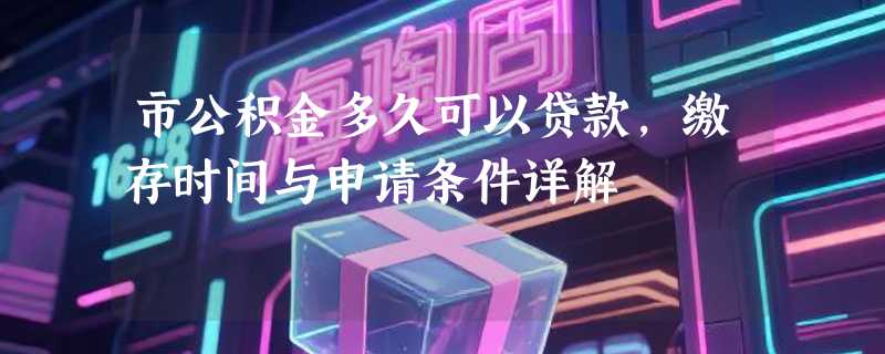 市公积金多久可以贷款，缴存时间与申请条件详解