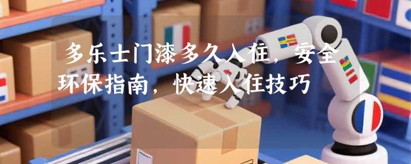 多乐士门漆多久入住，安全环保指南，快速入住技巧