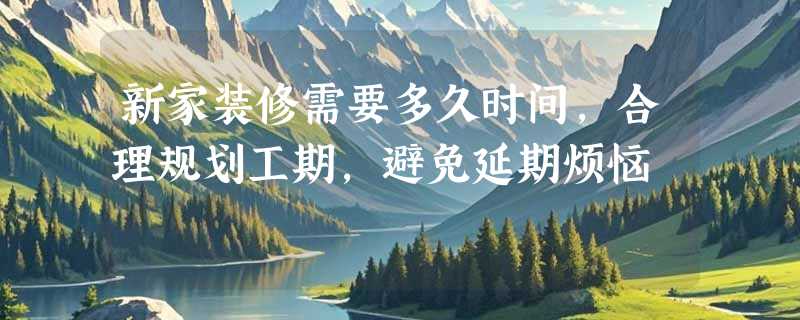 新家装修需要多久时间，合理规划工期，避免延期烦恼