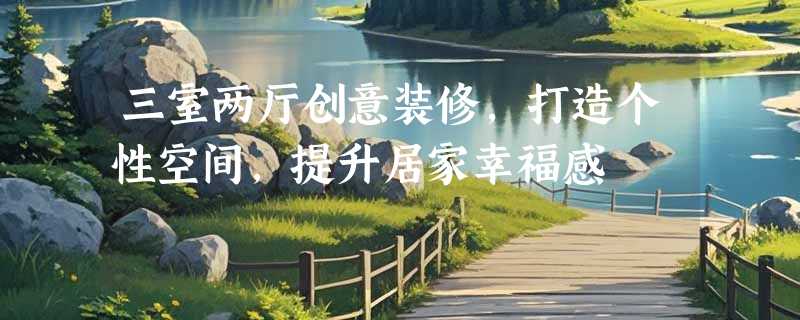 三室两厅创意装修，打造个性空间，提升居家幸福感