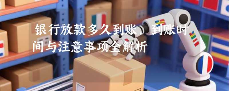 银行放款多久到账，到账时间与注意事项全解析
