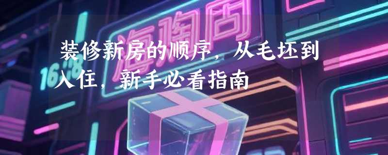 装修新房的顺序，从毛坯到入住，新手必看指南