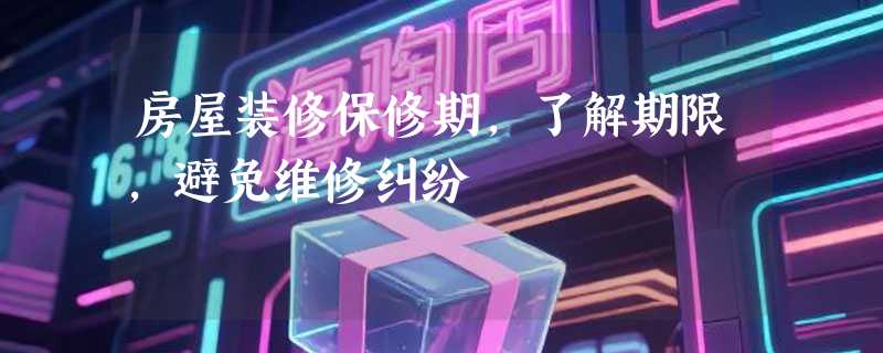 房屋装修保修期，了解期限，避免维修纠纷