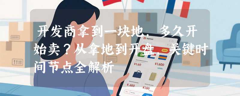 开发商拿到一块地，多久开始卖？从拿地到开盘，关键时间节点全解析