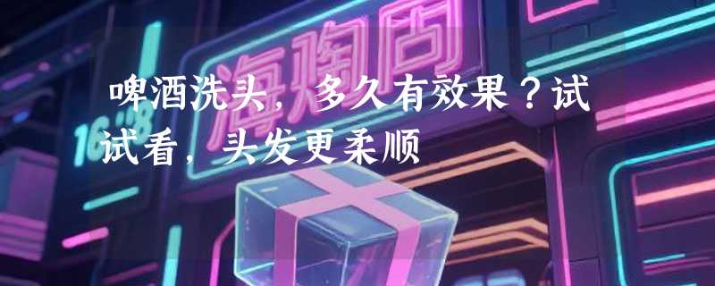 啤酒洗头，多久有效果？试试看，头发更柔顺