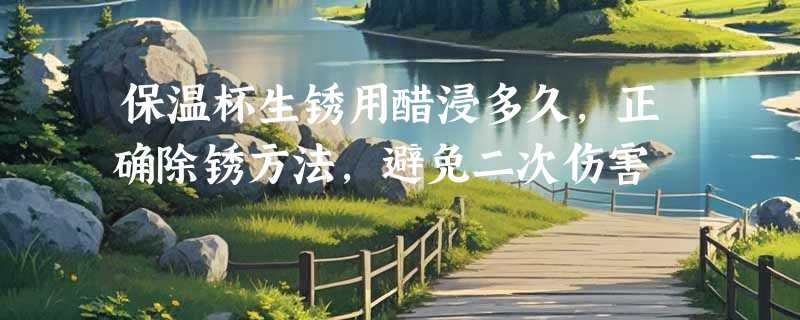 保温杯生锈用醋浸多久，正确除锈方法，避免二次伤害