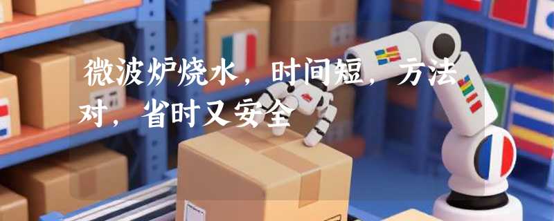 微波炉烧水，时间短，方法对，省时又安全