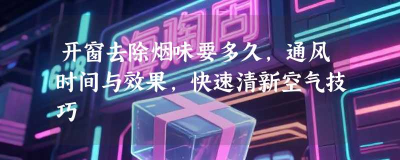 开窗去除烟味要多久，通风时间与效果，快速清新空气技巧