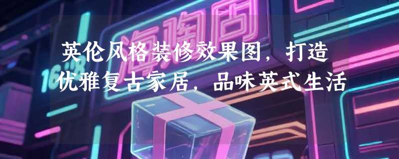英伦风格装修效果图，打造优雅复古家居，品味英式生活