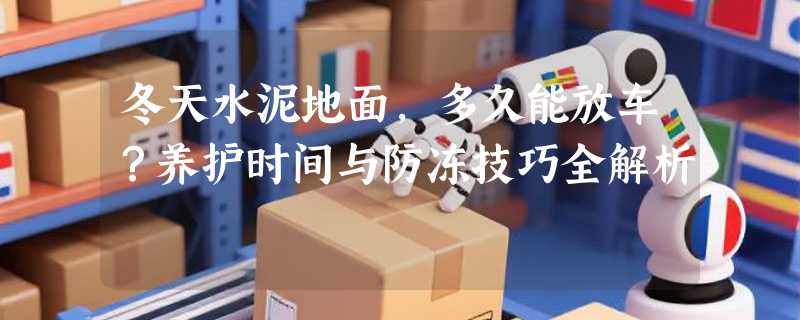 冬天水泥地面，多久能放车？养护时间与防冻技巧全解析